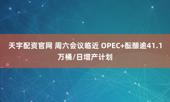 天宇配资官网 周六会议临近 OPEC+酝酿逾41.1万桶/日增产计划