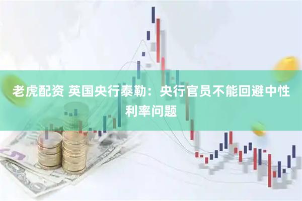 老虎配资 英国央行泰勒：央行官员不能回避中性利率问题