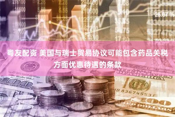 粤友配资 美国与瑞士贸易协议可能包含药品关税方面优惠待遇的条款