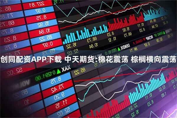 创同配资APP下载 中天期货:棉花震荡 棕榈横向震荡