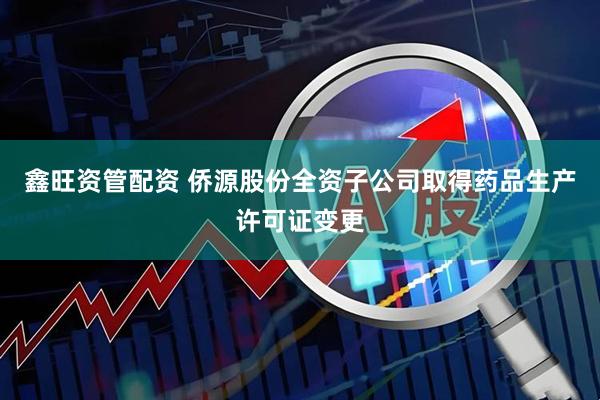 鑫旺资管配资 侨源股份全资子公司取得药品生产许可证变更
