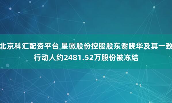 北京科汇配资平台 星徽股份控股股东谢晓华及其一致行动人约2481.52万股份被冻结