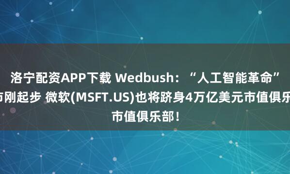 洛宁配资APP下载 Wedbush：“人工智能革命”牛市刚起步 微软(MSFT.US)也将跻身4万亿美元市值俱乐部！