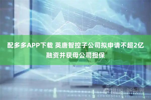 配多多APP下载 英唐智控子公司拟申请不超2亿融资并获母公司担保