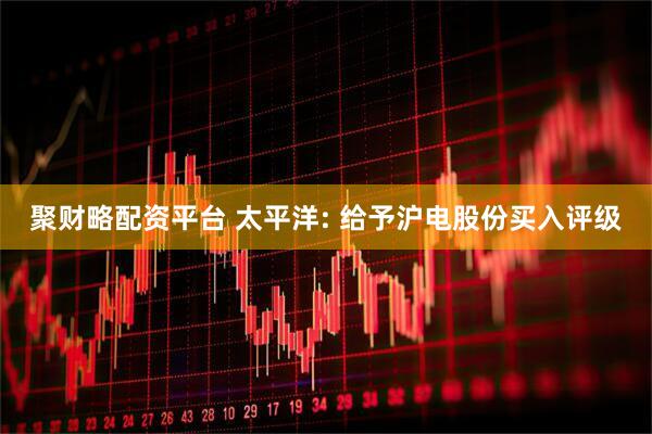 聚财略配资平台 太平洋: 给予沪电股份买入评级
