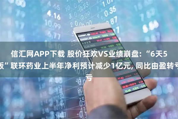 信汇网APP下载 股价狂欢VS业绩崩盘: “6天5板”联环药业上半年净利预计减少1亿元, 同比由盈转亏