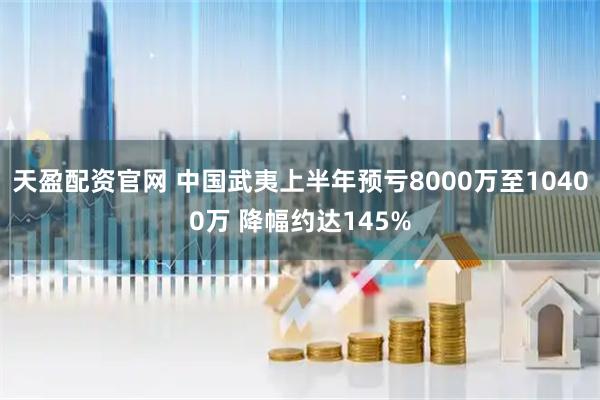 天盈配资官网 中国武夷上半年预亏8000万至10400万 降幅约达145%
