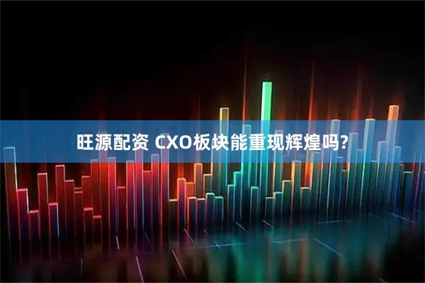 旺源配资 CXO板块能重现辉煌吗?