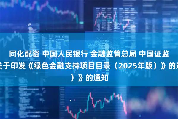 同化配资 中国人民银行 金融监管总局 中国证监会关于印发《绿色金融支持项目目录（2025年版）》的通知