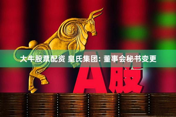 大牛股票配资 皇氏集团: 董事会秘书变更