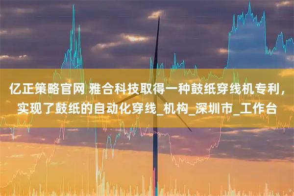 亿正策略官网 雅合科技取得一种鼓纸穿线机专利，实现了鼓纸的自动化穿线_机构_深圳市_工作台