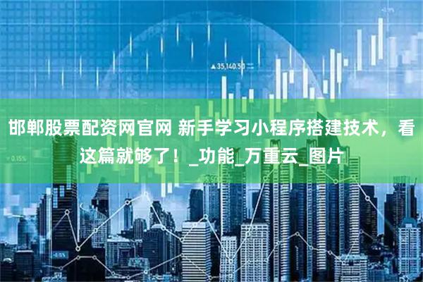 邯郸股票配资网官网 新手学习小程序搭建技术，看这篇就够了！_功能_万重云_图片