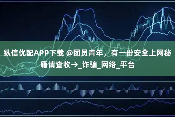纵信优配APP下载 @团员青年，有一份安全上网秘籍请查收→_诈骗_网络_平台
