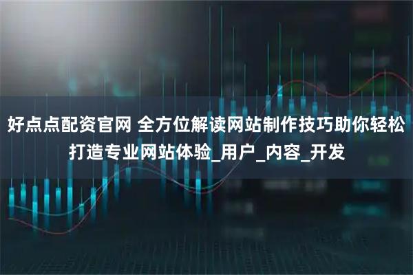 好点点配资官网 全方位解读网站制作技巧助你轻松打造专业网站体验_用户_内容_开发