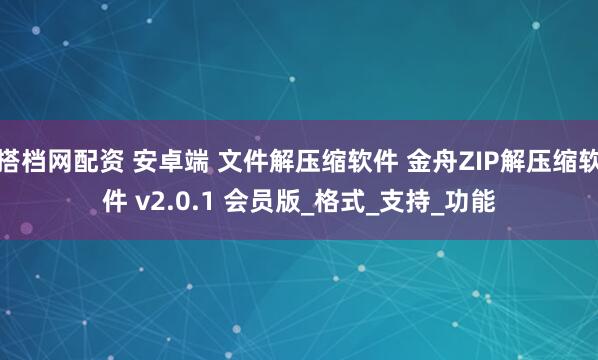 搭档网配资 安卓端 文件解压缩软件 金舟ZIP解压缩软件 v2.0.1 会员版_格式_支持_功能