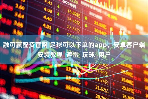 融可赢配资官网 足球可以下单的app，安卓客户端安装教程_避雷_玩球_用户