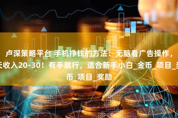 卢深策略平台 手机挣钱的方法：无脑看广告操作，一天收入20-30！有手就行，适合新手小白_金币_项目_奖励