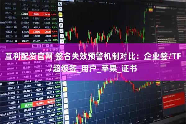 互利配资官网 签名失效预警机制对比：企业签/TF/超级签_用户_苹果_证书