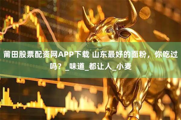 莆田股票配资网APP下载 山东最好的面粉，你吃过吗？_味道_都让人_小麦