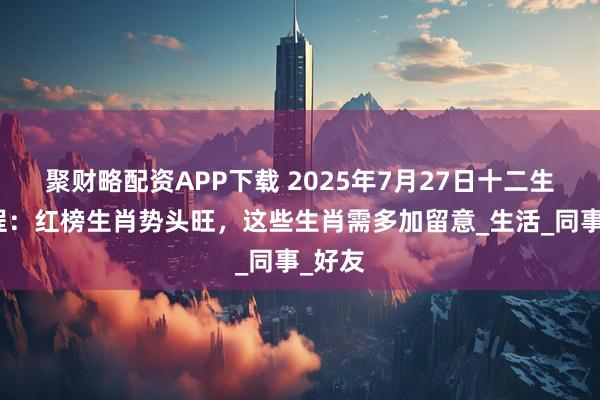 聚财略配资APP下载 2025年7月27日十二生肖运程：红榜生肖势头旺，这些生肖需多加留意_生活_同事_好友