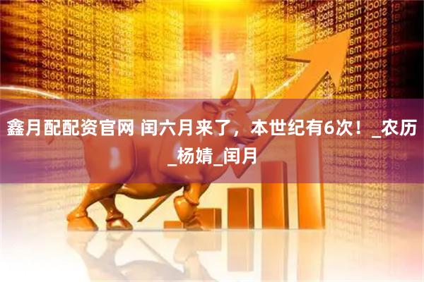 鑫月配配资官网 闰六月来了，本世纪有6次！_农历_杨婧_闰月