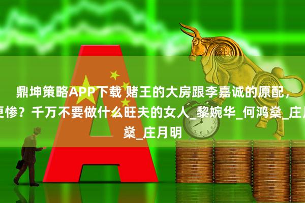 鼎坤策略APP下载 赌王的大房跟李嘉诚的原配，谁更惨？千万不要做什么旺夫的女人_黎婉华_何鸿燊_庄月明