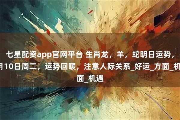 七星配资app官网平台 生肖龙，羊，蛇明日运势，7月10日周二，运势回暖，注意人际关系_好运_方面_机遇