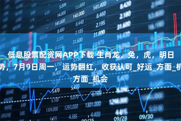 低息股票配资网APP下载 生肖龙，兔，虎，明日运势，7月9日周一，运势翻红，收获认可_好运_方面_机会
