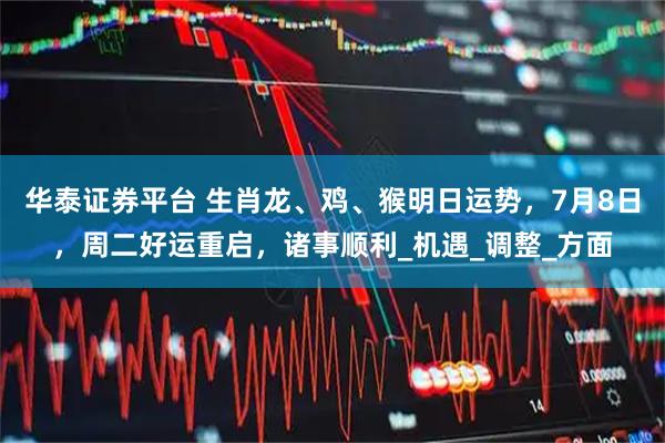 华泰证券平台 生肖龙、鸡、猴明日运势，7月8日，周二好运重启，诸事顺利_机遇_调整_方面