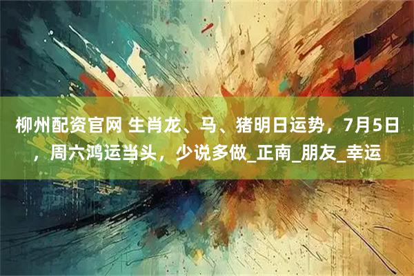 柳州配资官网 生肖龙、马、猪明日运势，7月5日，周六鸿运当头，少说多做_正南_朋友_幸运