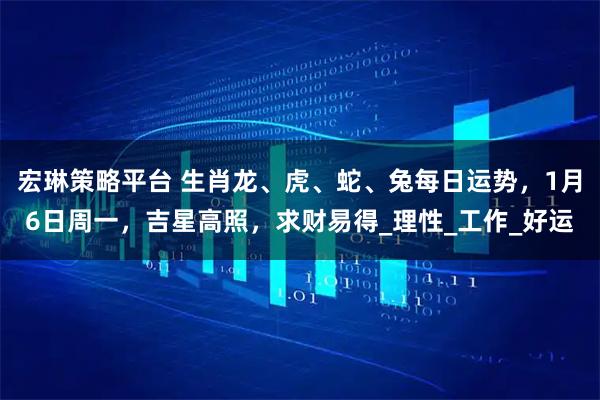 宏琳策略平台 生肖龙、虎、蛇、兔每日运势，1月6日周一，吉星高照，求财易得_理性_工作_好运