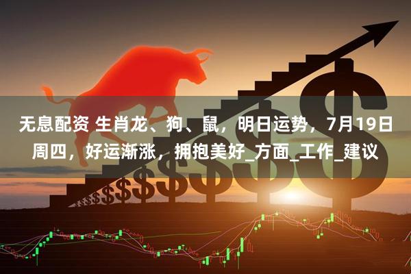 无息配资 生肖龙、狗、鼠，明日运势，7月19日周四，好运渐涨，拥抱美好_方面_工作_建议
