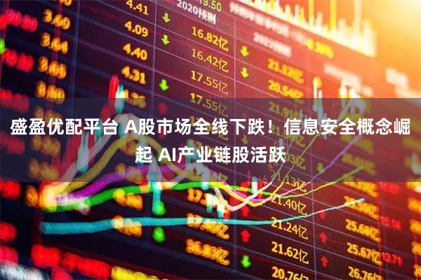 盛盈优配平台 A股市场全线下跌！信息安全概念崛起 AI产业链股活跃