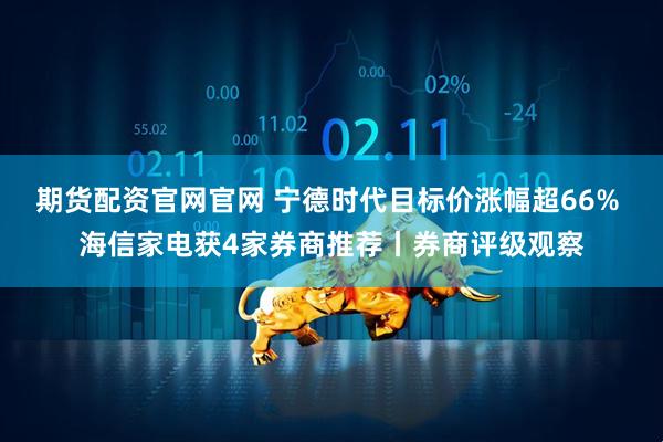 期货配资官网官网 宁德时代目标价涨幅超66% 海信家电获4家券商推荐丨券商评级观察