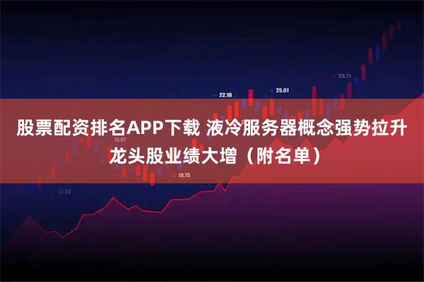 股票配资排名APP下载 液冷服务器概念强势拉升 龙头股业绩大增（附名单）