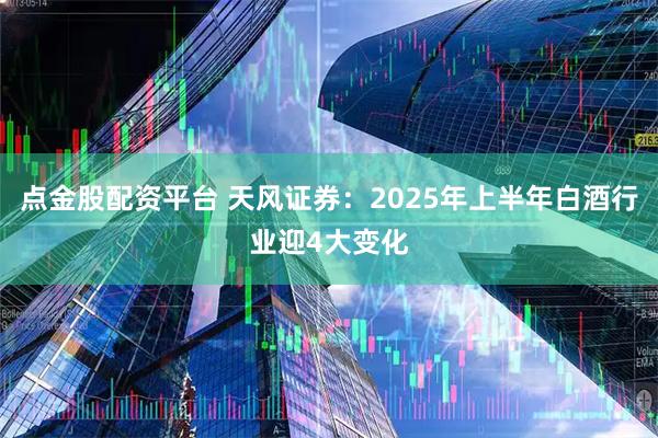点金股配资平台 天风证券：2025年上半年白酒行业迎4大变化