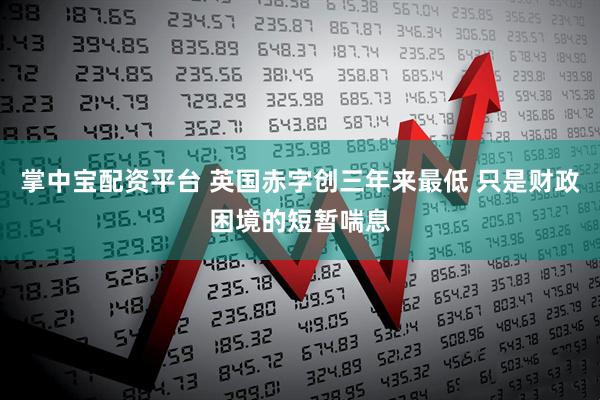 掌中宝配资平台 英国赤字创三年来最低 只是财政困境的短暂喘息