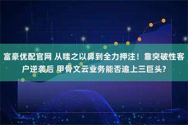 富豪优配官网 从嗤之以鼻到全力押注！靠突破性客户逆袭后 甲骨文云业务能否追上三巨头?