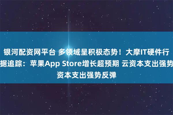 银河配资网平台 多领域呈积极态势！大摩IT硬件行业数据追踪：苹果App Store增长超预期 云资本支出强势反弹