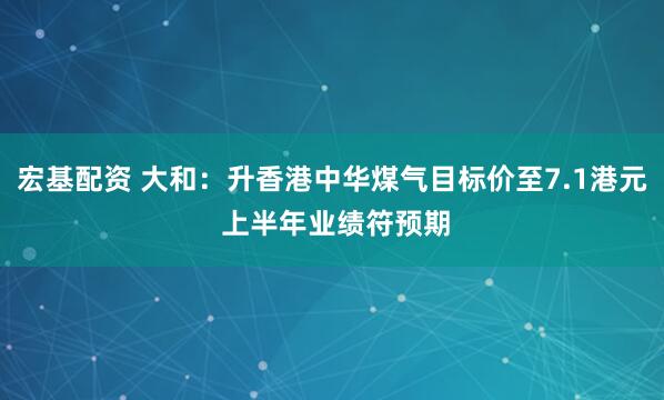 宏基配资 大和：升香港中华煤气目标价至7.1港元 上半年业绩符预期