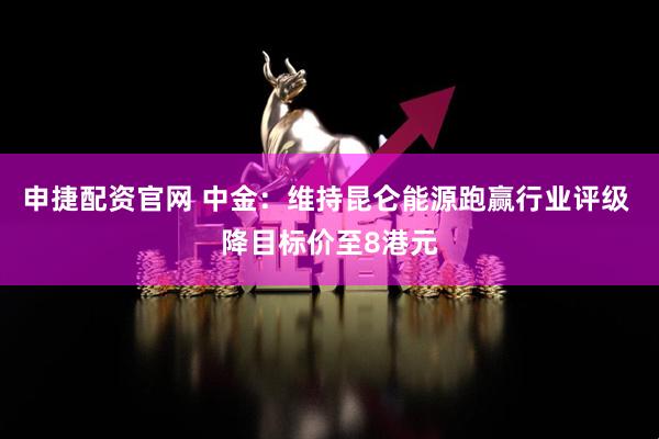 申捷配资官网 中金：维持昆仑能源跑赢行业评级 降目标价至8港元