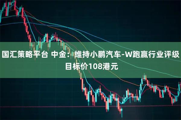 国汇策略平台 中金：维持小鹏汽车-W跑赢行业评级 目标价108港元