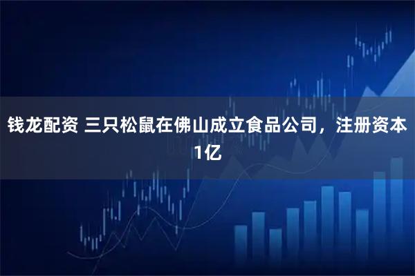 钱龙配资 三只松鼠在佛山成立食品公司，注册资本1亿