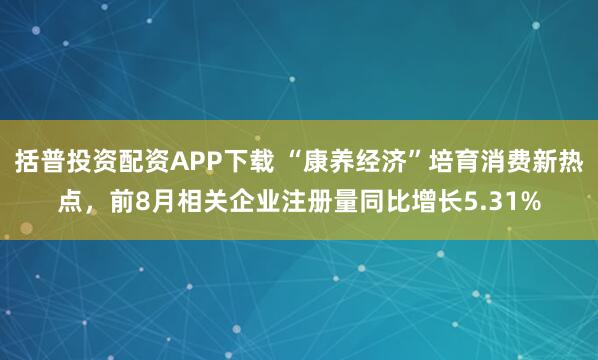 括普投资配资APP下载 “康养经济”培育消费新热点，前8月相关企业注册量同比增长5.31%