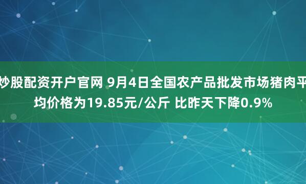 炒股配资开户官网 9月4日全国农产品批发市场猪肉平均价格为19.85元/公斤 比昨天下降0.9%