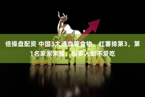 倍操盘配资 中国3大通血管食物，红薯排第3，第1名家家常备，很多人却不爱吃